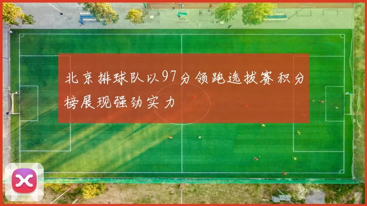 北京排球队以97分领跑选拔赛积分榜展现强劲实力