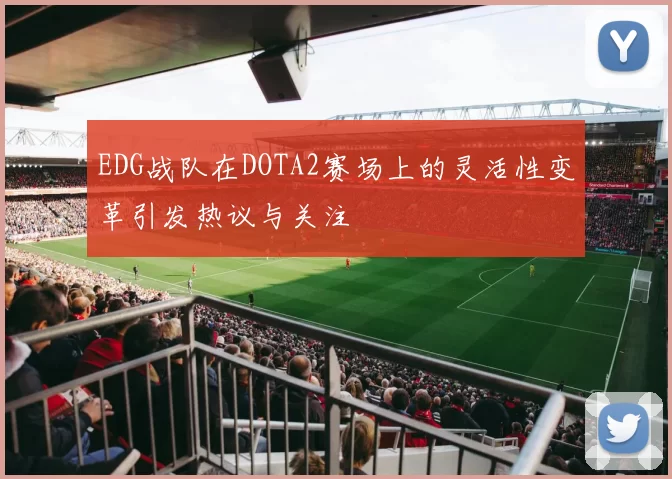 EDG战队在DOTA2赛场上的灵活性变革引发热议与关注