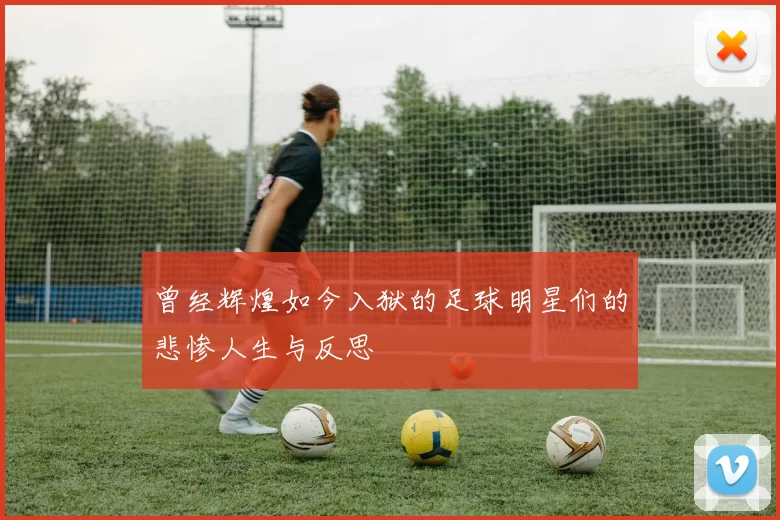 曾经辉煌如今入狱的足球明星们的悲惨人生与反思