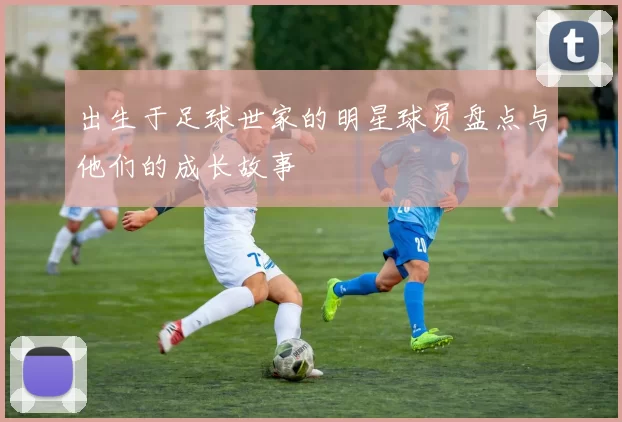 出生于足球世家的明星球员盘点与他们的成长故事