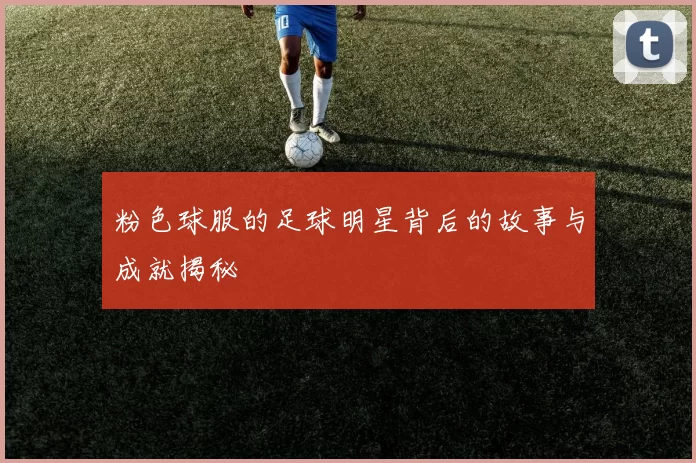粉色球服的足球明星背后的故事与成就揭秘