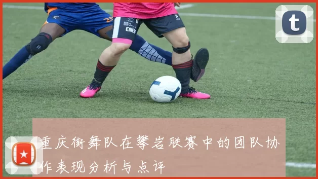 重庆街舞队在攀岩联赛中的团队协作表现分析与点评