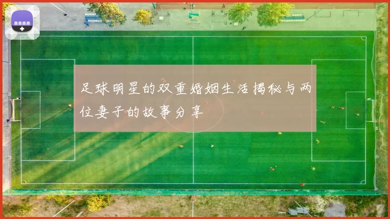 足球明星的双重婚姻生活揭秘与两位妻子的故事分享