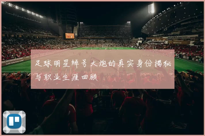 足球明星绰号大炮的真实身份揭秘与职业生涯回顾