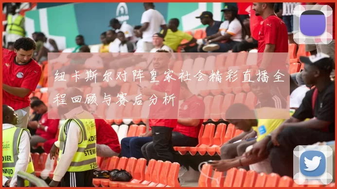 纽卡斯尔对阵皇家社会精彩直播全程回顾与赛后分析