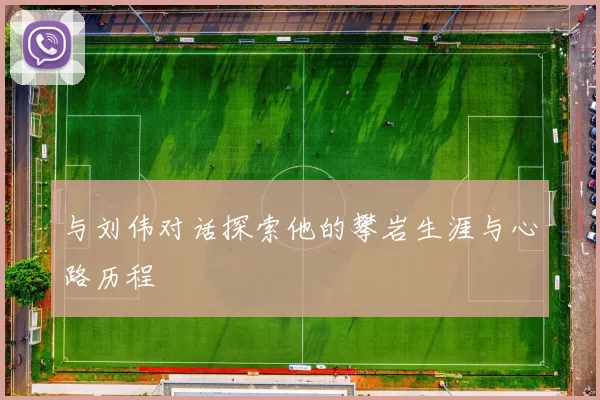 与刘伟对话探索他的攀岩生涯与心路历程