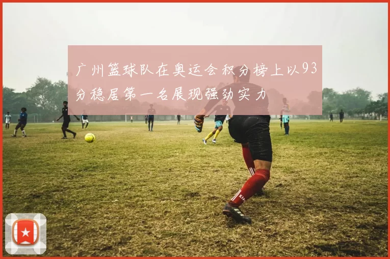 广州篮球队在奥运会积分榜上以93分稳居第一名展现强劲实力