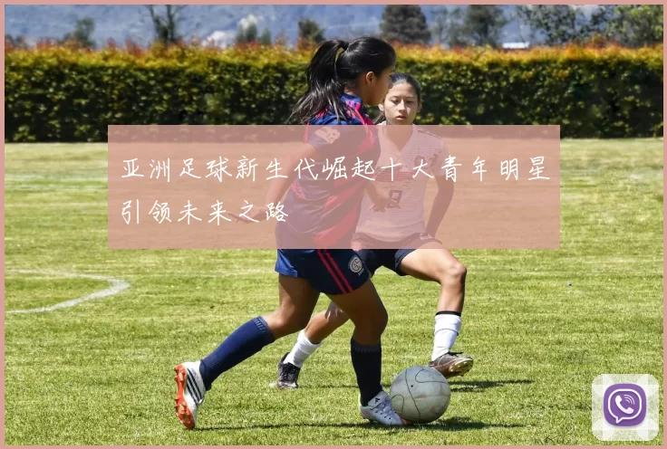 亚洲足球新生代崛起十大青年明星引领未来之路