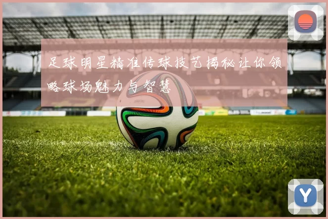 足球明星精准传球技艺揭秘让你领略球场魅力与智慧
