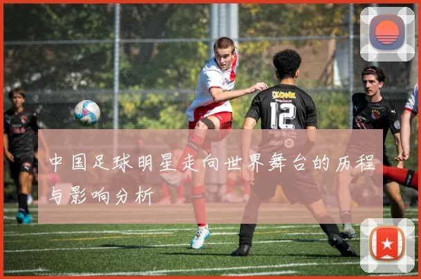 中国足球明星走向世界舞台的历程与影响分析