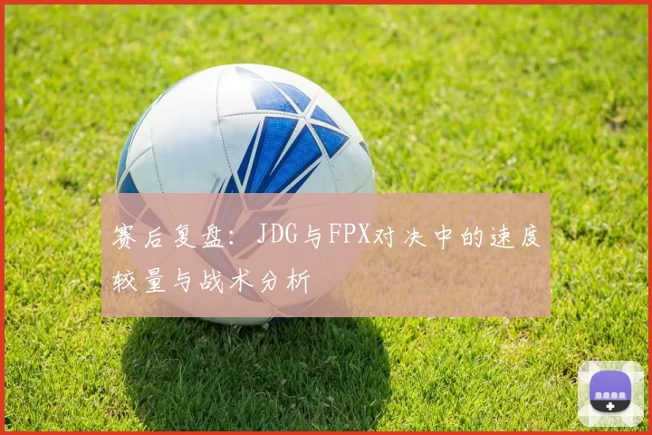 赛后复盘：JDG与FPX对决中的速度较量与战术分析