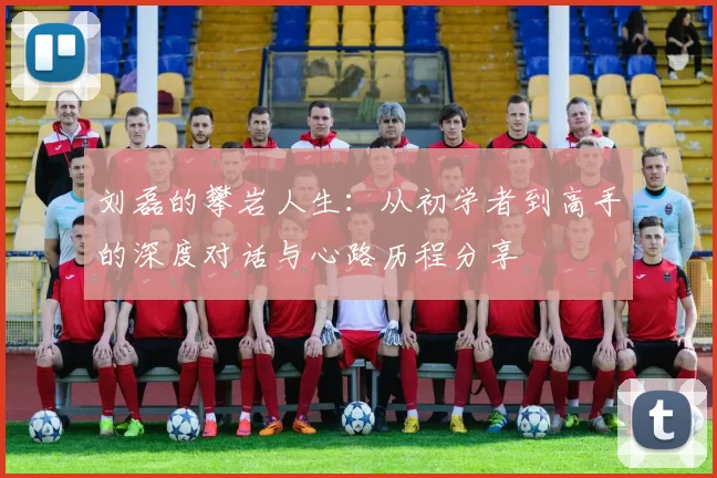 刘磊的攀岩人生：从初学者到高手的深度对话与心路历程分享