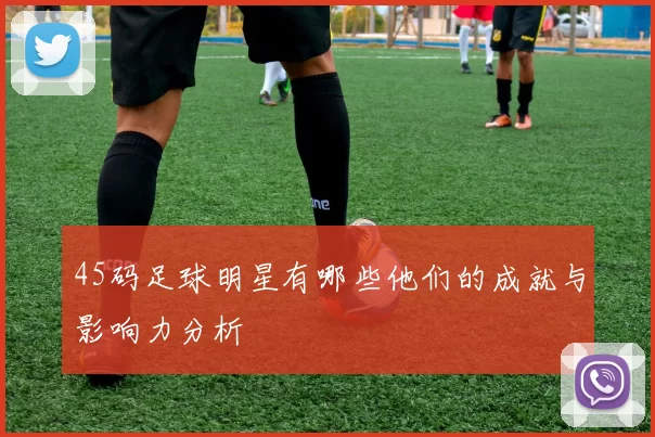 45码足球明星有哪些他们的成就与影响力分析