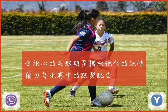 会读心的足球明星揭秘他们的独特能力与比赛中的默契配合