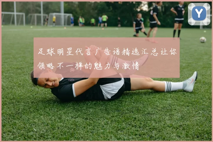 足球明星代言广告语精选汇总让你领略不一样的魅力与激情