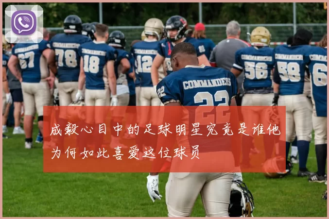成毅心目中的足球明星究竟是谁他为何如此喜爱这位球员