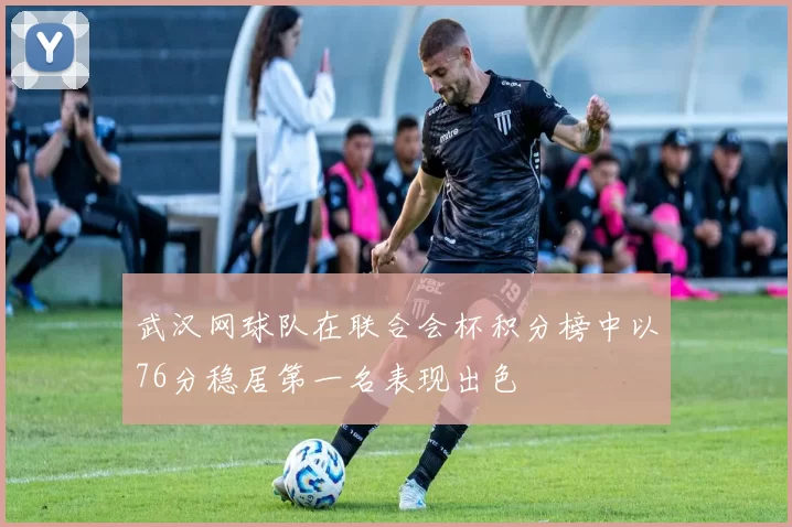 武汉网球队在联合会杯积分榜中以76分稳居第一名表现出色