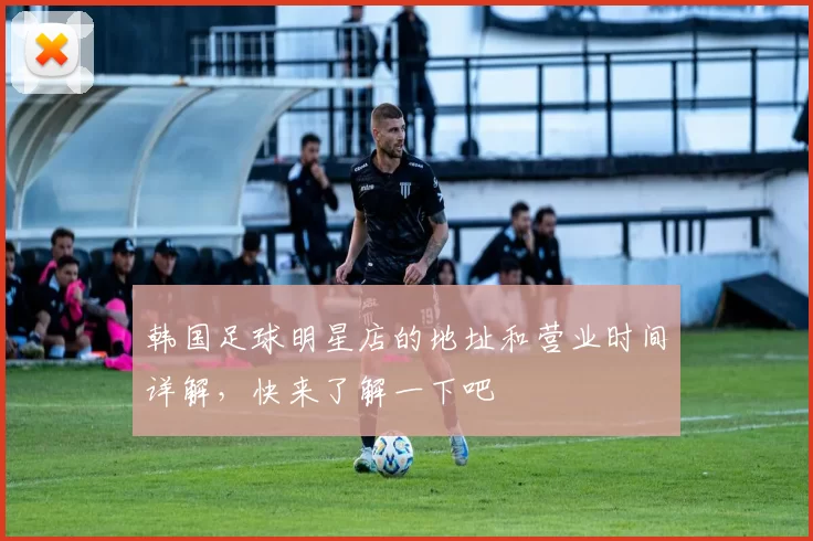 韩国足球明星店的地址和营业时间详解，快来了解一下吧