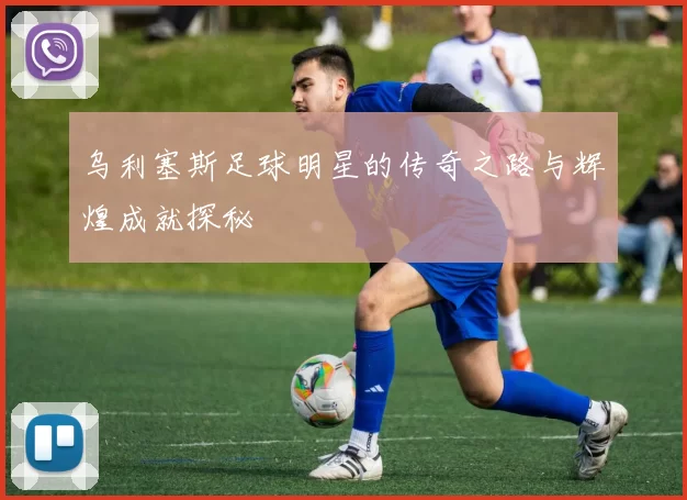 乌利塞斯足球明星的传奇之路与辉煌成就探秘