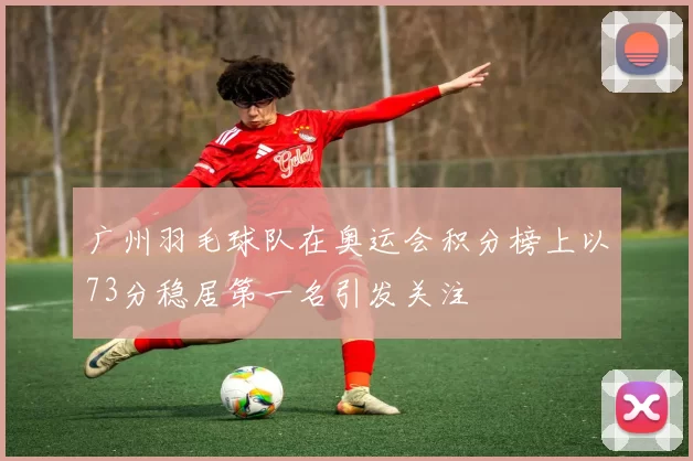 广州羽毛球队在奥运会积分榜上以73分稳居第一名引发关注