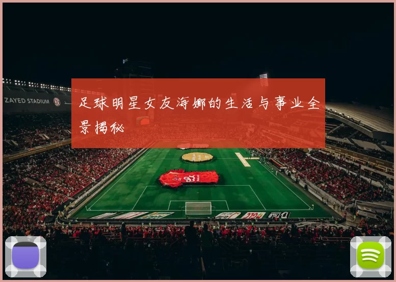 足球明星女友海娜的生活与事业全景揭秘