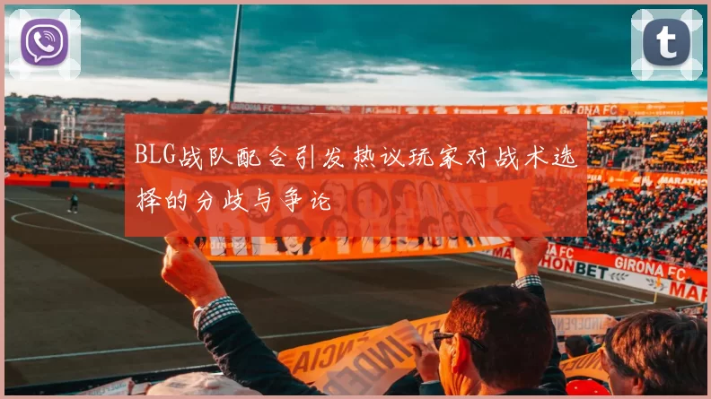 BLG战队配合引发热议玩家对战术选择的分歧与争论