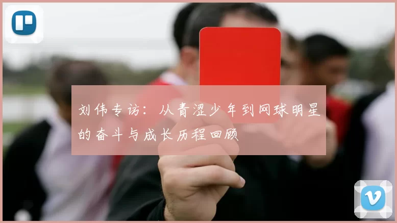 刘伟专访：从青涩少年到网球明星的奋斗与成长历程回顾