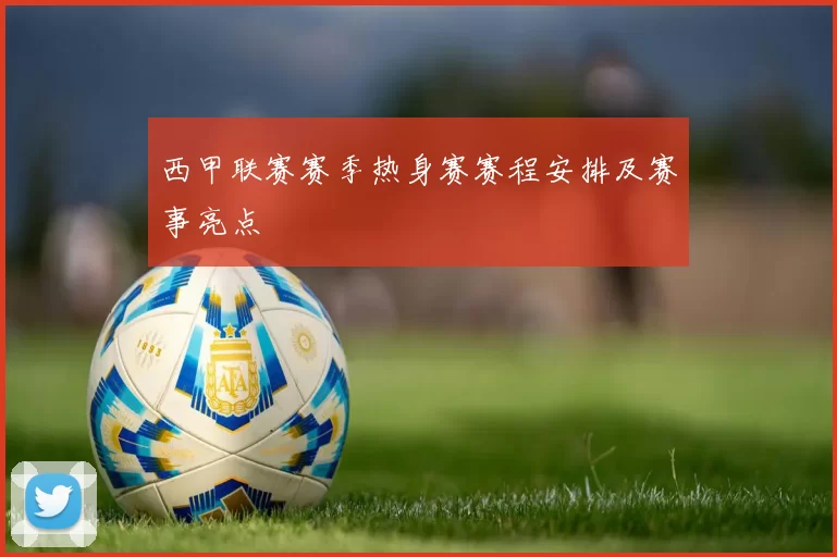 西甲联赛赛季热身赛赛程安排及赛事亮点