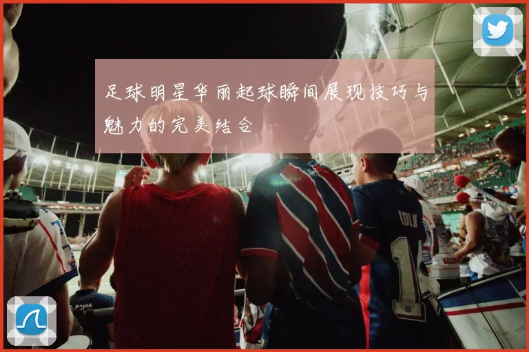 足球明星华丽起球瞬间展现技巧与魅力的完美结合