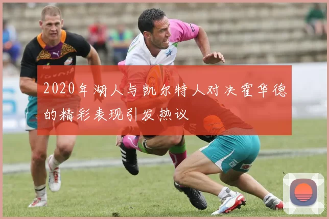 2020年湖人与凯尔特人对决霍华德的精彩表现引发热议