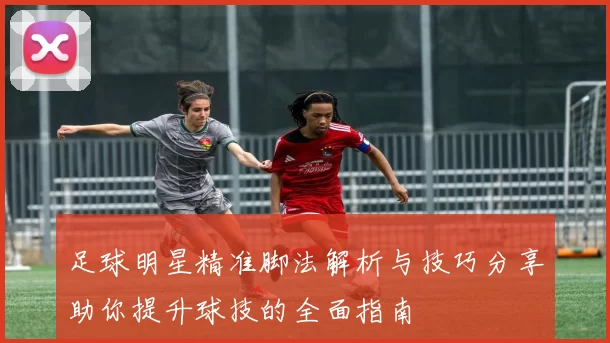 足球明星精准脚法解析与技巧分享助你提升球技的全面指南