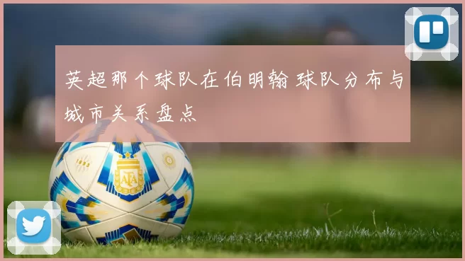 英超那个球队在伯明翰 球队分布与城市关系盘点