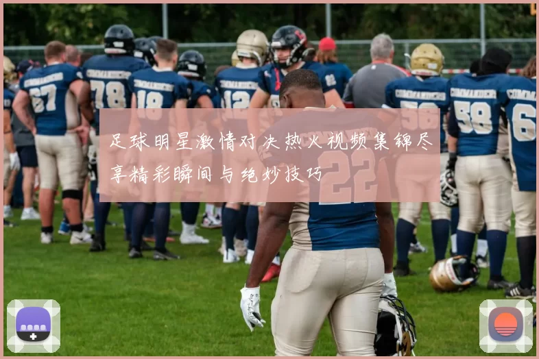 足球明星激情对决热火视频集锦尽享精彩瞬间与绝妙技巧