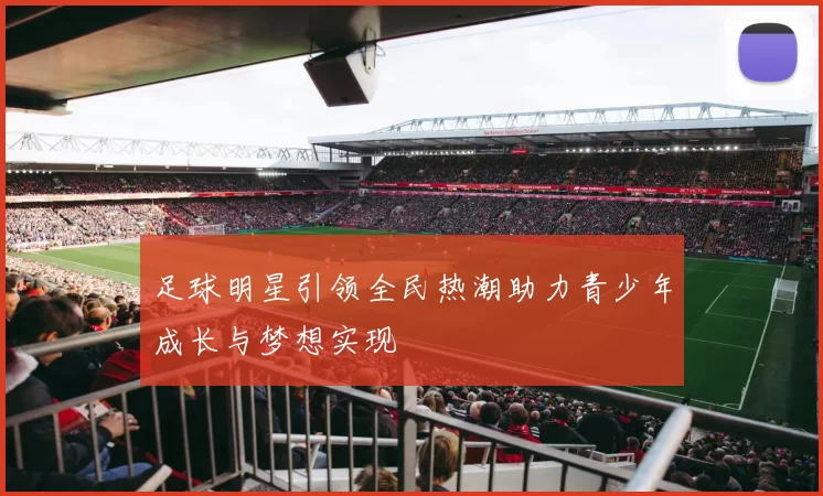 足球明星引领全民热潮助力青少年成长与梦想实现