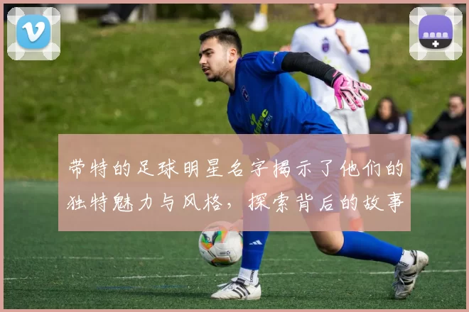 带特的足球明星名字揭示了他们的独特魅力与风格，探索背后的故事与成就