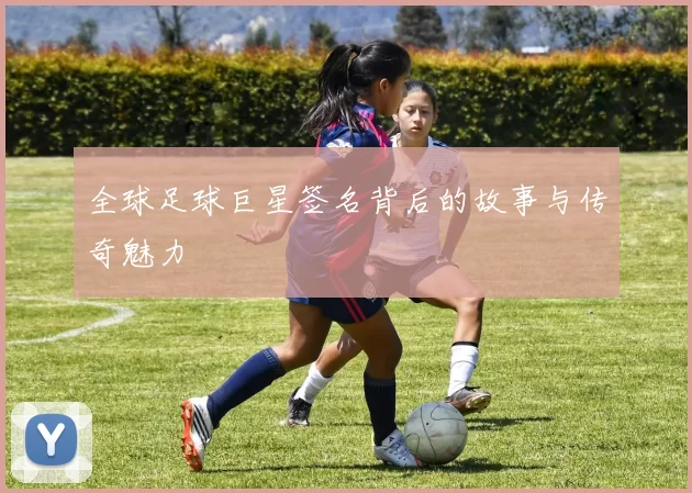 全球足球巨星签名背后的故事与传奇魅力