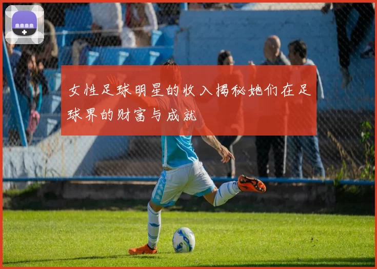 女性足球明星的收入揭秘她们在足球界的财富与成就