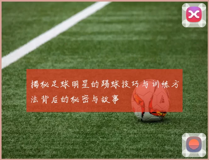 揭秘足球明星的踢球技巧与训练方法背后的秘密与故事