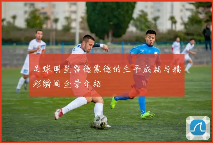 足球明星雷德蒙德的生平成就与精彩瞬间全景介绍