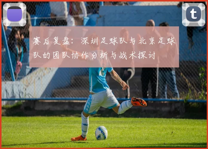 赛后复盘：深圳足球队与北京足球队的团队协作分析与战术探讨