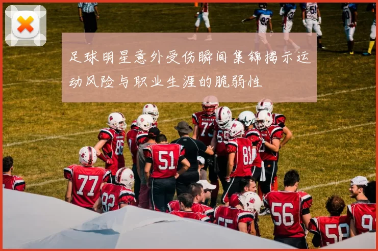 足球明星意外受伤瞬间集锦揭示运动风险与职业生涯的脆弱性
