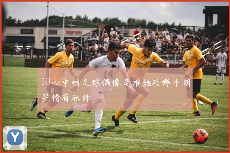 IU心中的足球偶像是谁她对哪个明星情有独钟