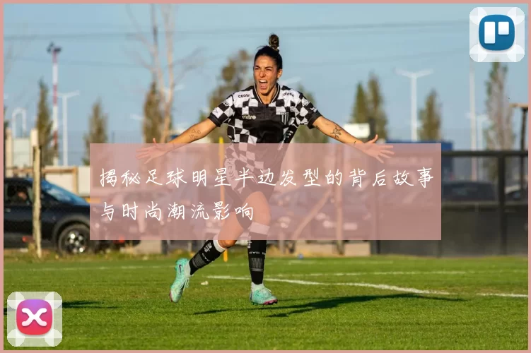 揭秘足球明星半边发型的背后故事与时尚潮流影响