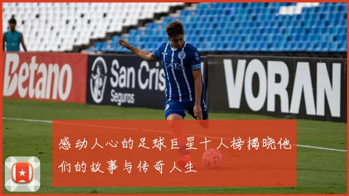 感动人心的足球巨星十人榜揭晓他们的故事与传奇人生