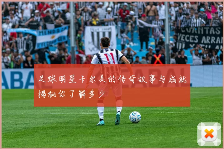 足球明星卡尔美的传奇故事与成就揭秘你了解多少