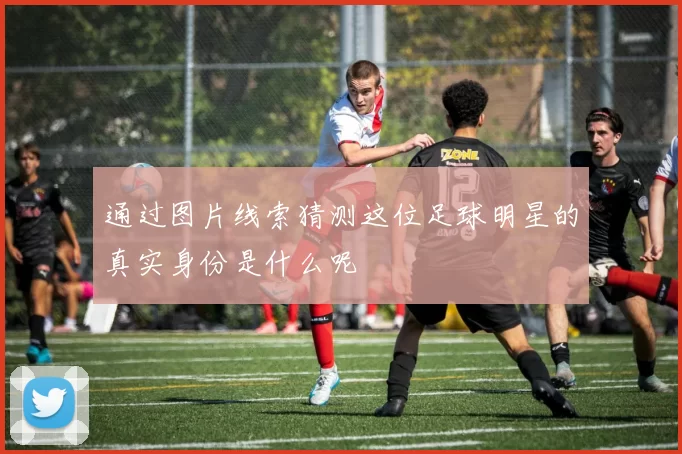 通过图片线索猜测这位足球明星的真实身份是什么呢