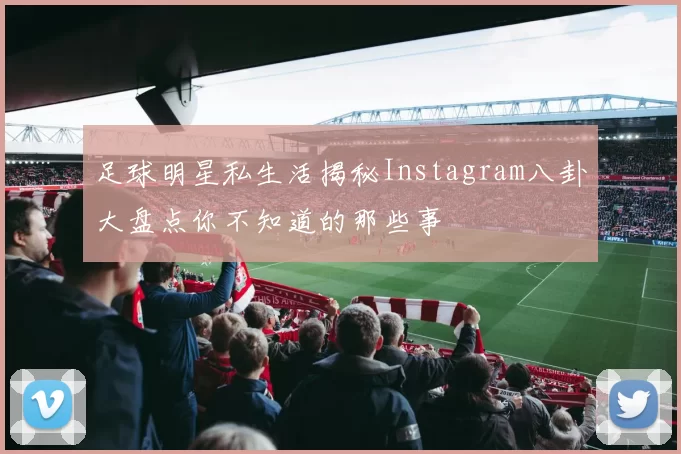 足球明星私生活揭秘Instagram八卦大盘点你不知道的那些事