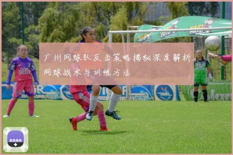 广州网球队反击策略揭秘深度解析网球战术与训练方法