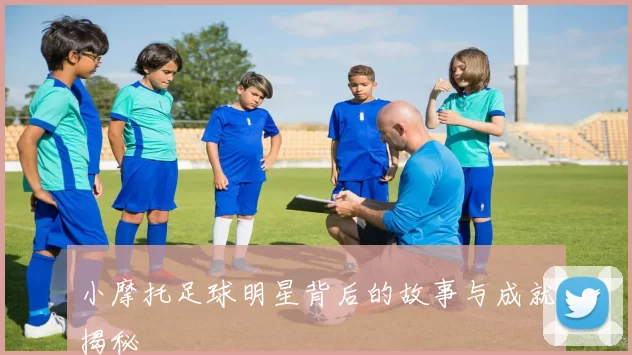 小摩托足球明星背后的故事与成就揭秘