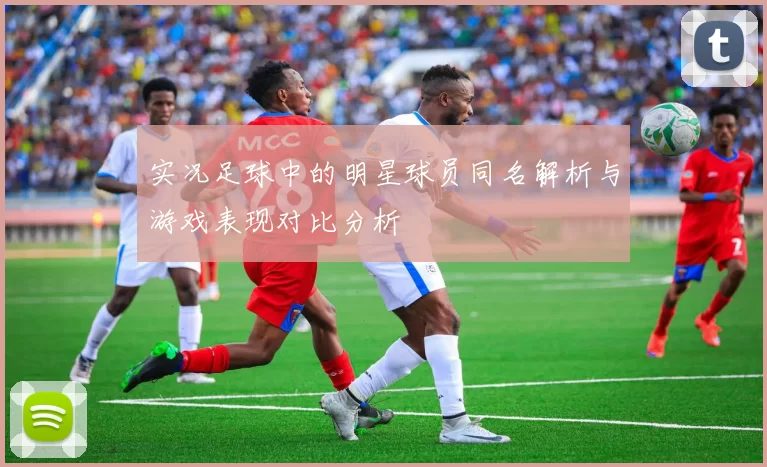 实况足球中的明星球员同名解析与游戏表现对比分析